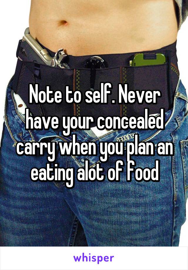 Note to self. Never have your concealed carry when you plan an eating alot of food