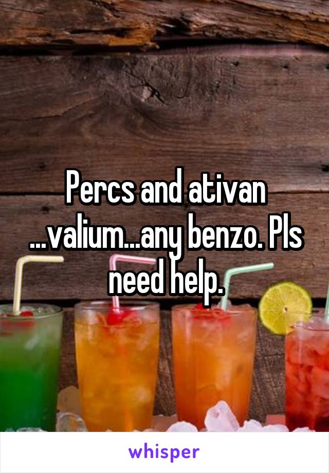 Percs and ativan ...valium...any benzo. Pls need help.