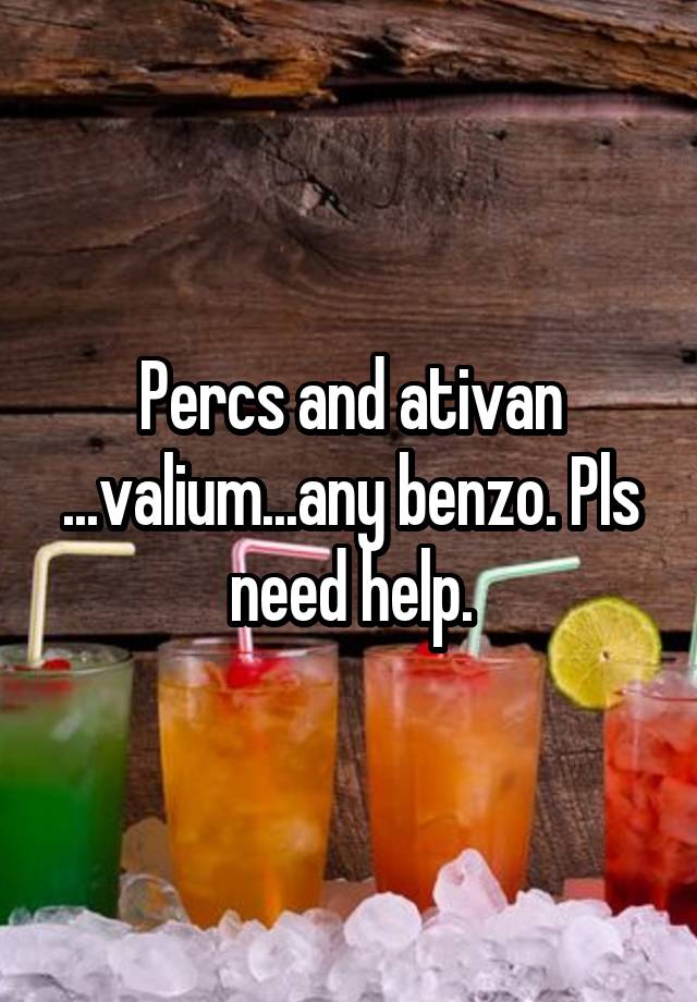 Percs and ativan ...valium...any benzo. Pls need help.