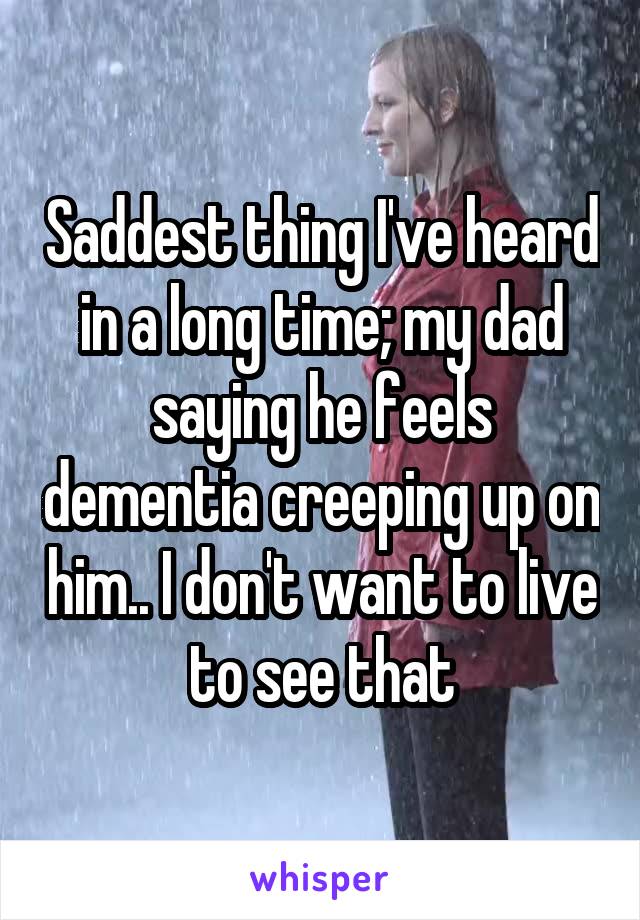 Saddest thing I've heard in a long time; my dad saying he feels dementia creeping up on him.. I don't want to live to see that