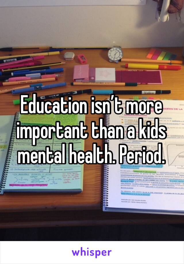 Education isn’t more important than a kids mental health. Period.