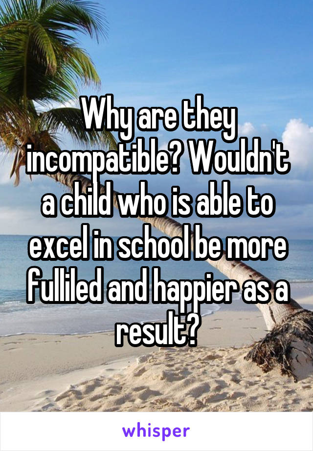 Why are they incompatible? Wouldn't a child who is able to excel in school be more fulliled and happier as a result?