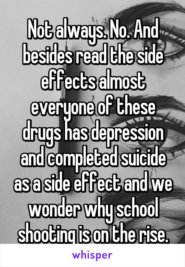 Not always. No. And besides read the side effects almost everyone of these drugs has depression and completed suicide as a side effect and we wonder why school shooting is on the rise.