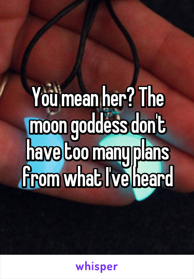 You mean her? The moon goddess don't have too many plans from what I've heard