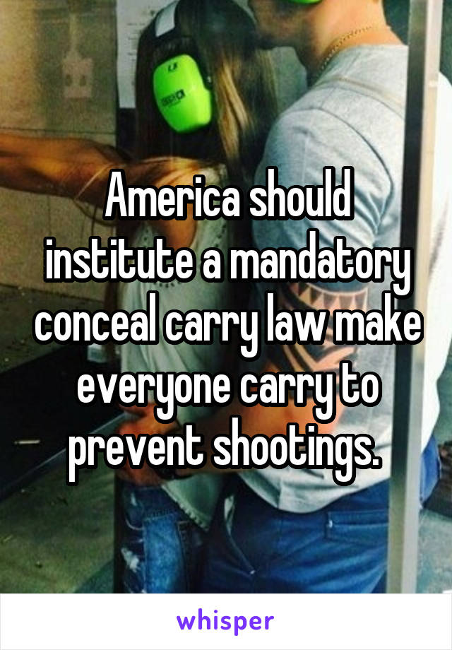 America should institute a mandatory conceal carry law make everyone carry to prevent shootings. 