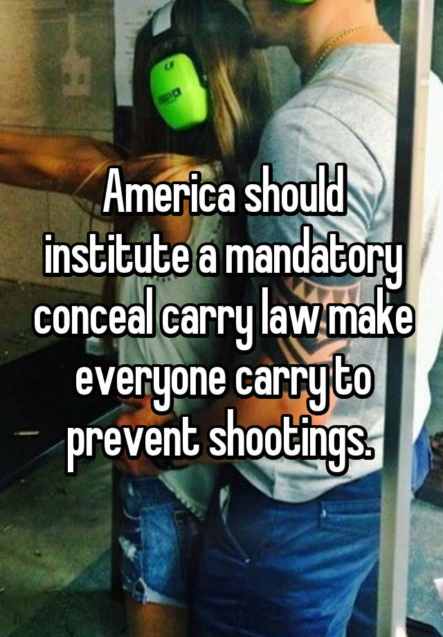 America should institute a mandatory conceal carry law make everyone carry to prevent shootings. 