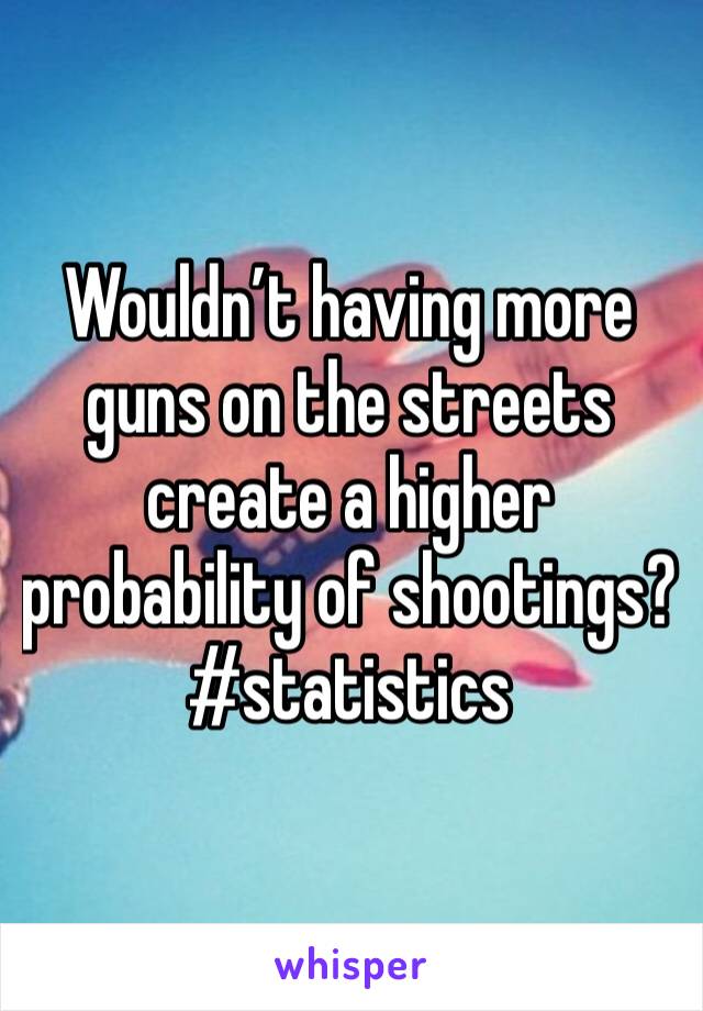 Wouldn’t having more guns on the streets create a higher probability of shootings? #statistics 