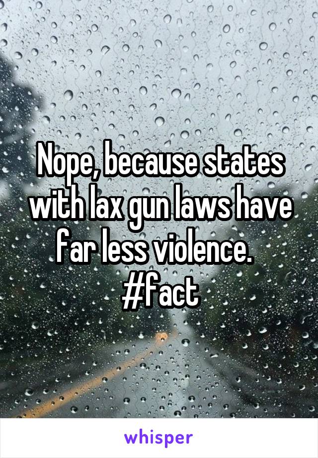 Nope, because states with lax gun laws have far less violence.   #fact