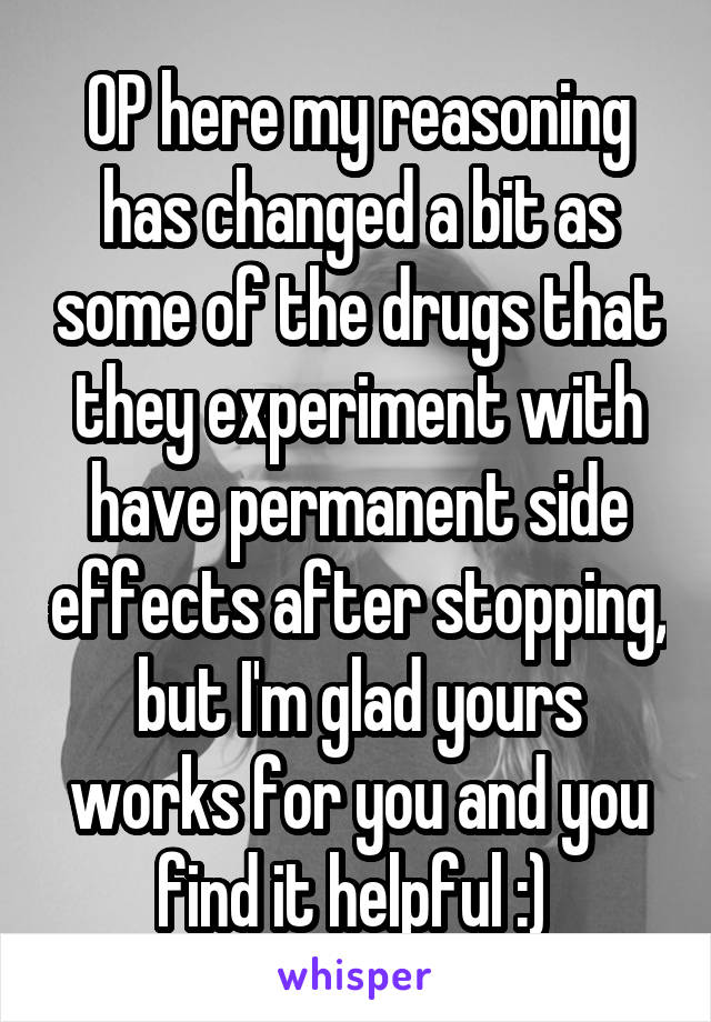 OP here my reasoning has changed a bit as some of the drugs that they experiment with have permanent side effects after stopping, but I'm glad yours works for you and you find it helpful :) 