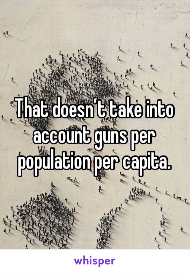 That doesn’t take into account guns per population per capita. 