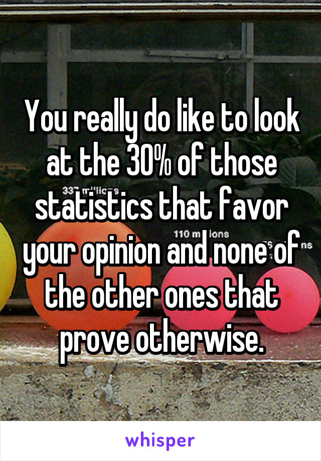 You really do like to look at the 30% of those statistics that favor your opinion and none of the other ones that prove otherwise.