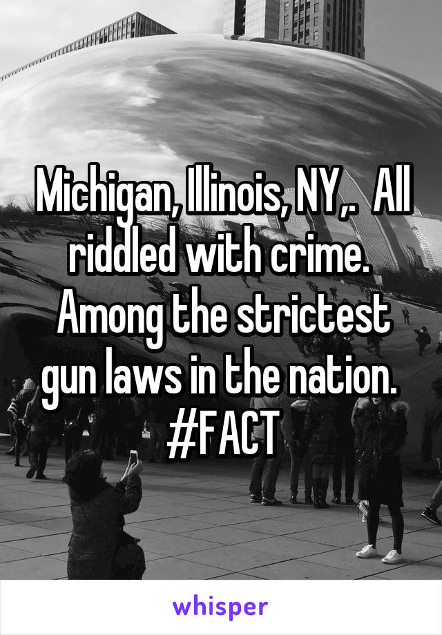 Michigan, Illinois, NY,.  All riddled with crime.  Among the strictest gun laws in the nation.  #FACT