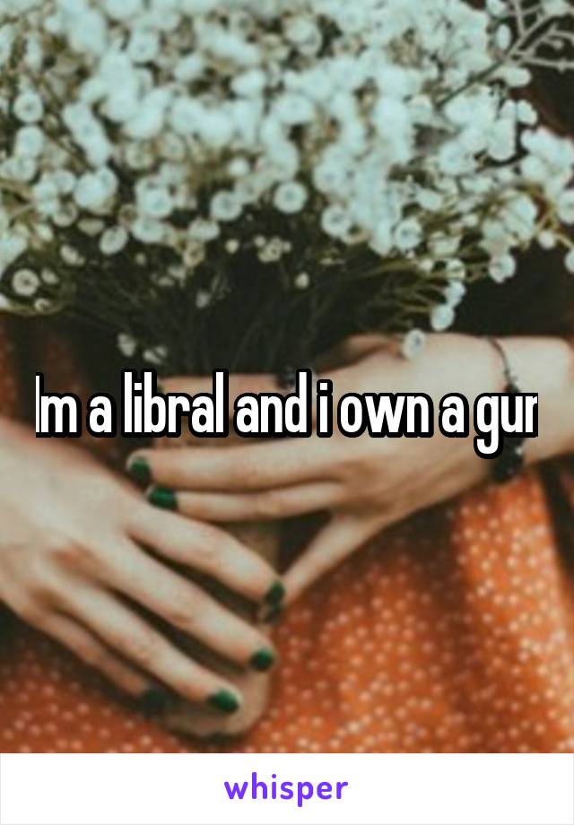 Im a libral and i own a gun