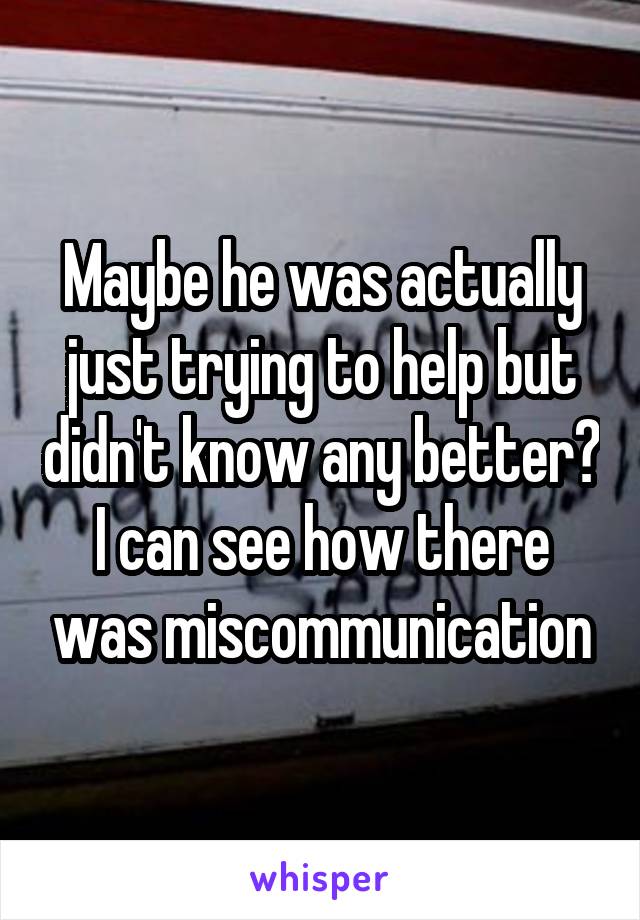 Maybe he was actually just trying to help but didn't know any better? I can see how there was miscommunication
