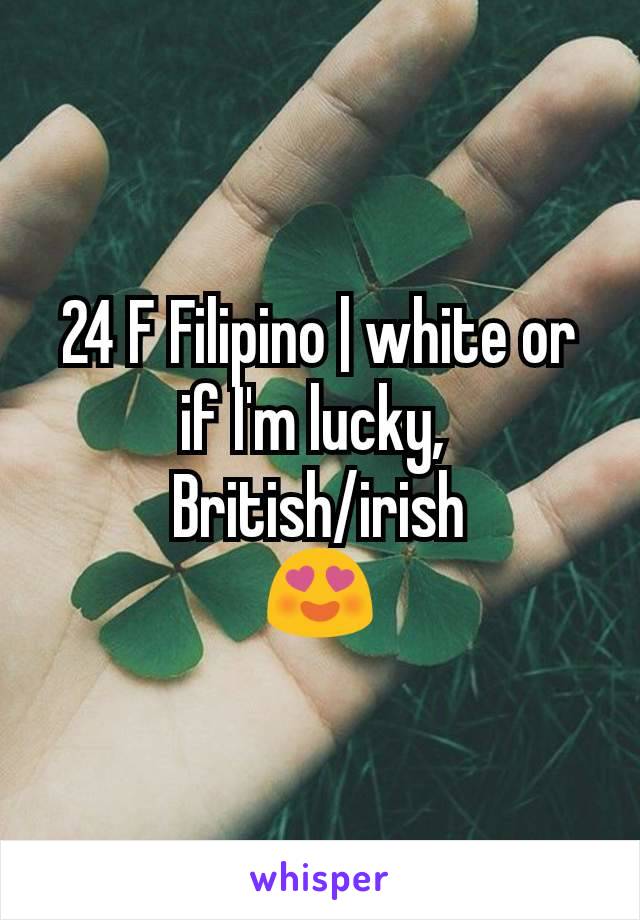 24 F Filipino | white or if I'm lucky, 
British/irish
😍