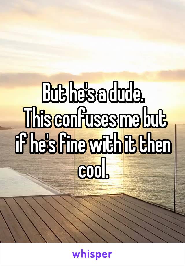 But he's a dude.
 This confuses me but if he's fine with it then cool.