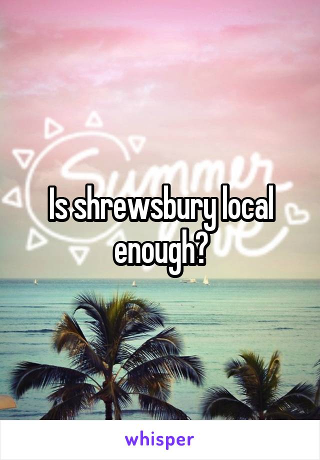 Is shrewsbury local enough?