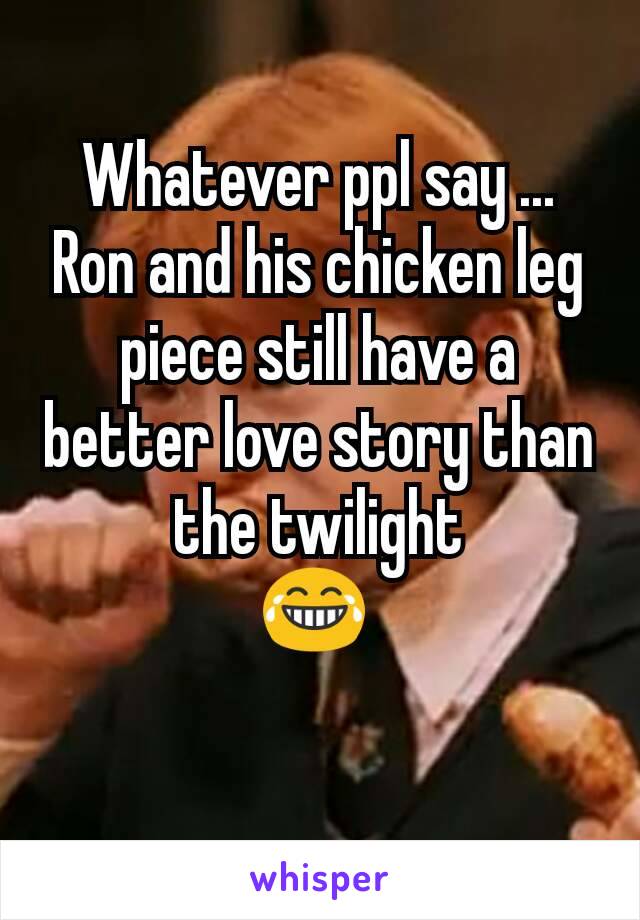 Whatever ppl say ... Ron and his chicken leg piece still have a better love story than the twilight
😂 