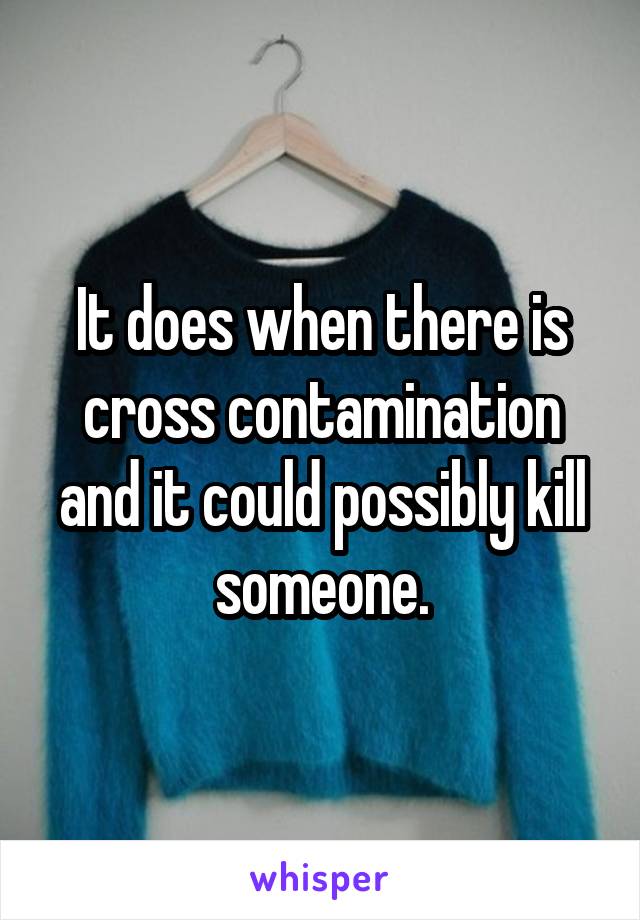 It does when there is cross contamination and it could possibly kill someone.