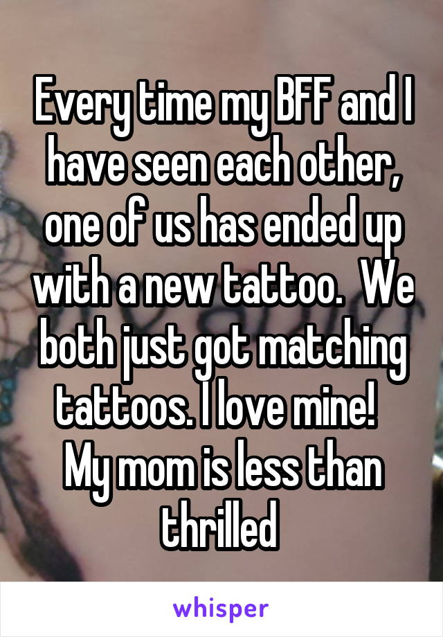 Every time my BFF and I have seen each other, one of us has ended up with a new tattoo.  We both just got matching tattoos. I love mine!  
My mom is less than thrilled 