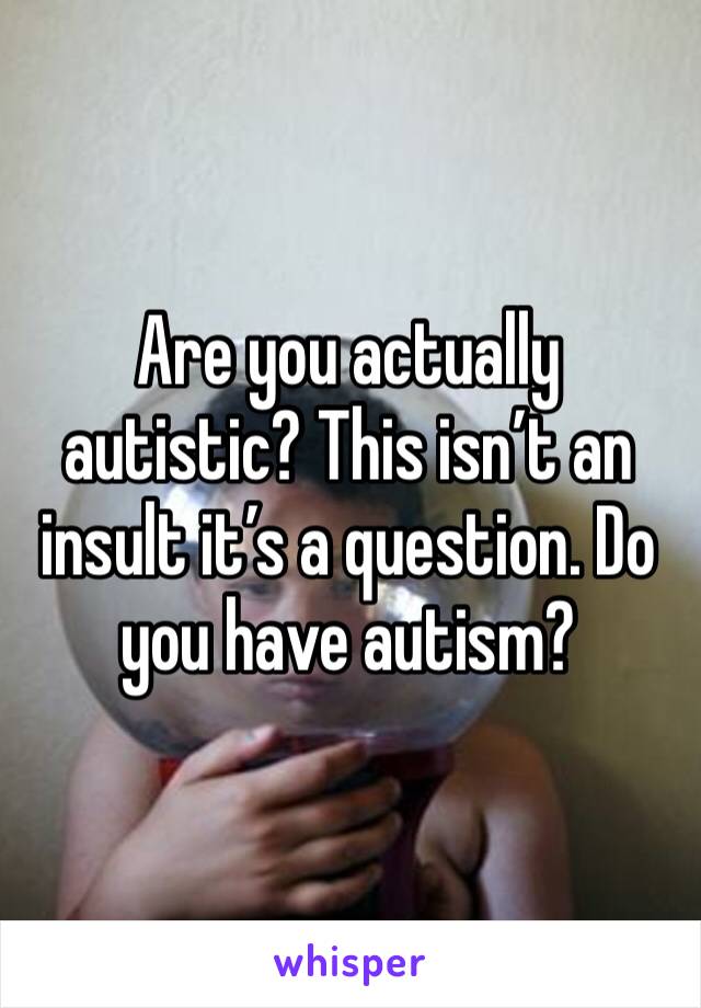 Are you actually autistic? This isn’t an insult it’s a question. Do you have autism?