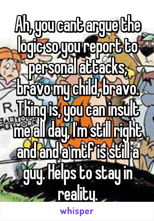 Ah, you cant argue the logic so you report to personal attacks, bravo my child, bravo. Thing is, you can insult me all day, I'm still right and and a mtf is still a guy. Helps to stay in reality.