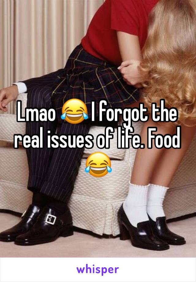 Lmao 😂 I forgot the real issues of life. Food 😂