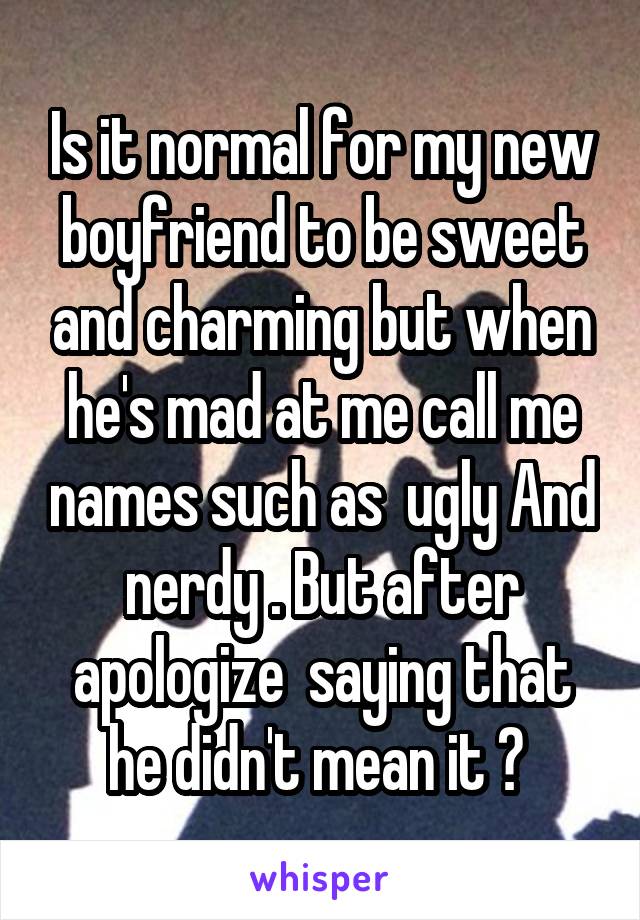 Is it normal for my new boyfriend to be sweet and charming but when he's mad at me call me names such as  ugly And nerdy . But after apologize  saying that he didn't mean it ? 