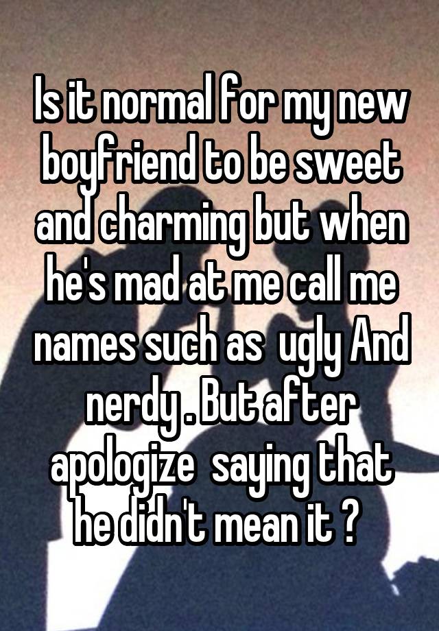 Is it normal for my new boyfriend to be sweet and charming but when he's mad at me call me names such as  ugly And nerdy . But after apologize  saying that he didn't mean it ? 