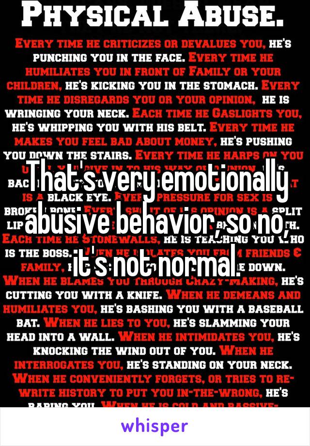 That's very emotionally abusive behavior, so no, it's not normal.