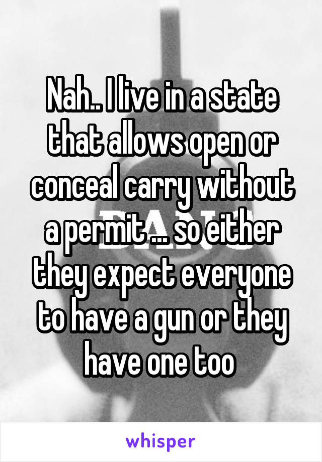 Nah.. I live in a state that allows open or conceal carry without a permit ... so either they expect everyone to have a gun or they have one too 