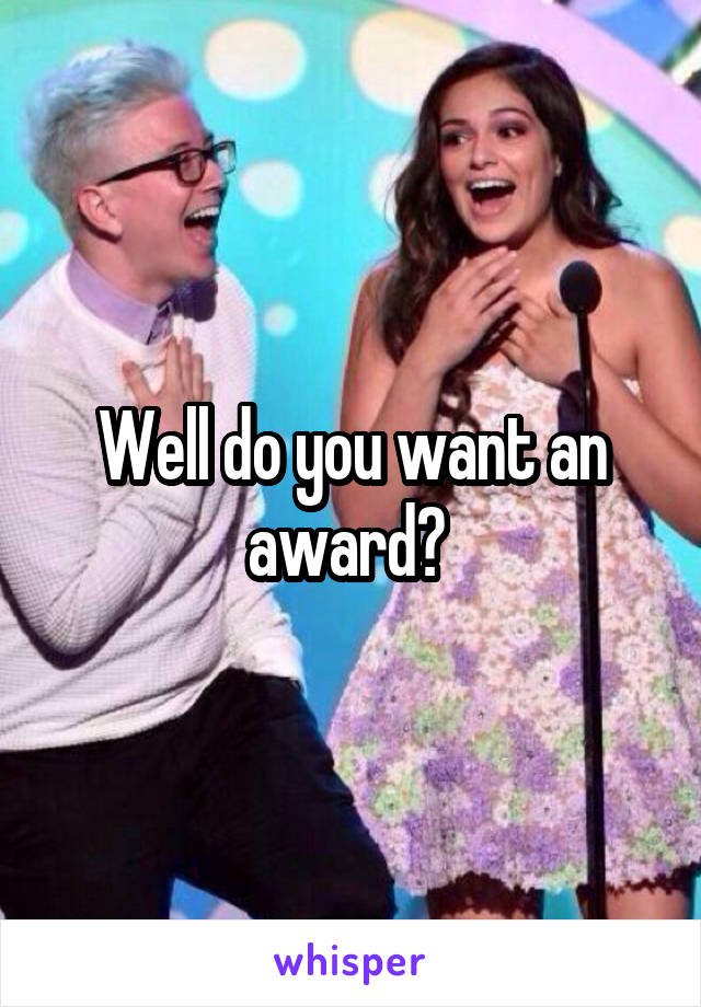 Well do you want an award? 