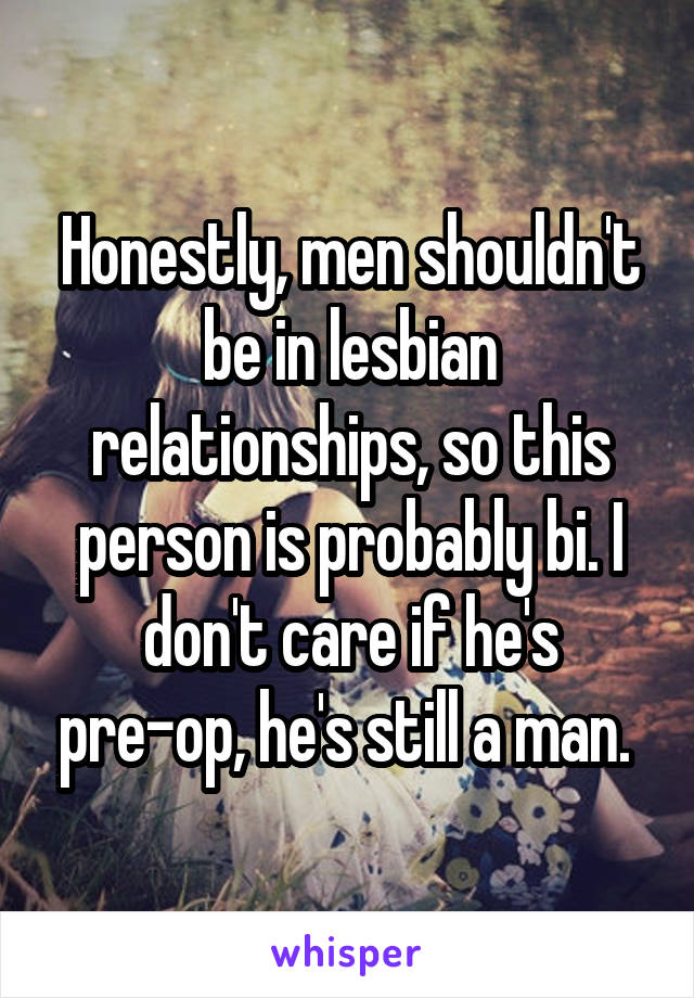 Honestly, men shouldn't be in lesbian relationships, so this person is probably bi. I don't care if he's pre-op, he's still a man. 