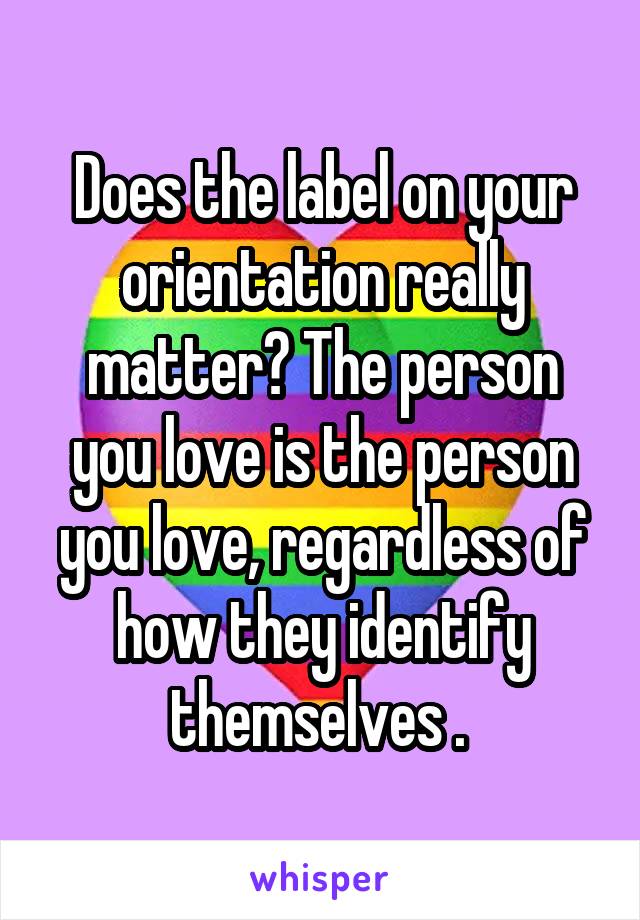 Does the label on your orientation really matter? The person you love is the person you love, regardless of how they identify themselves . 