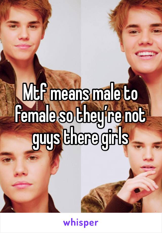 Mtf means male to female so they’re not guys there girls 