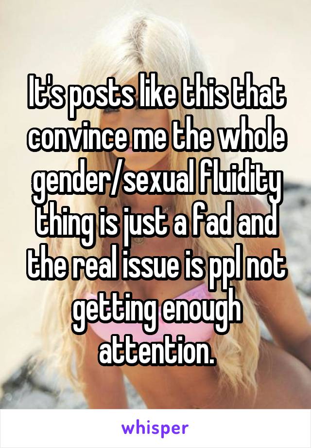 It's posts like this that convince me the whole gender/sexual fluidity thing is just a fad and the real issue is ppl not getting enough attention.