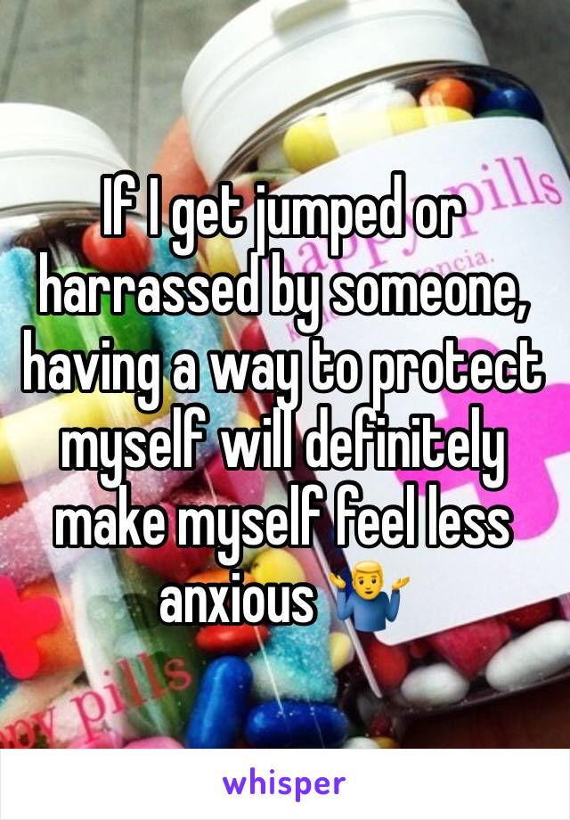 If I get jumped or harrassed by someone, having a way to protect myself will definitely make myself feel less anxious 🤷‍♂️