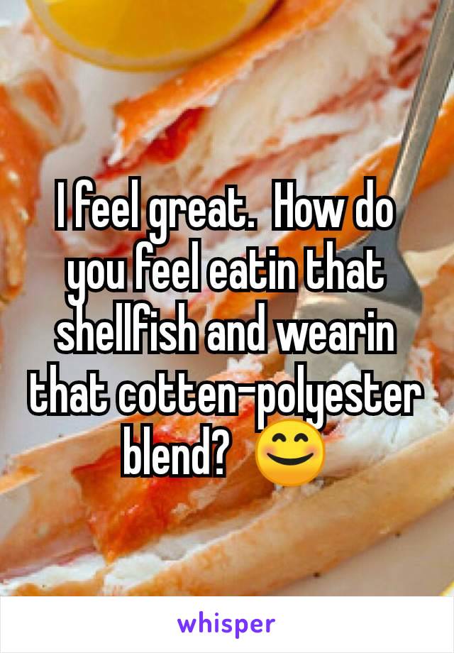 I feel great.  How do you feel eatin that shellfish and wearin that cotten-polyester blend?  😊