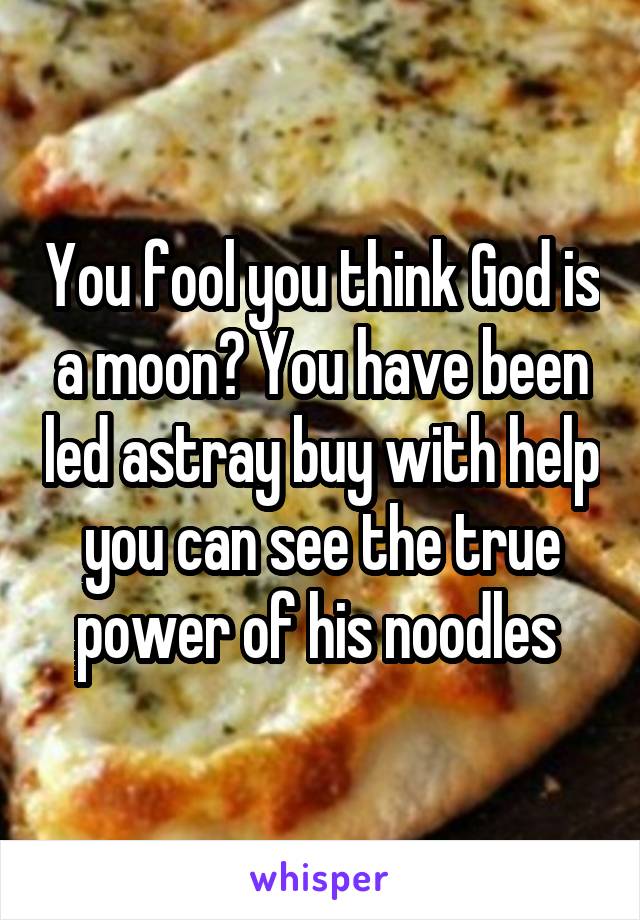 You fool you think God is a moon? You have been led astray buy with help you can see the true power of his noodles 