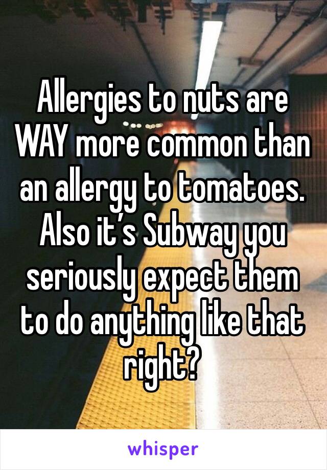 Allergies to nuts are WAY more common than an allergy to tomatoes. Also it’s Subway you seriously expect them to do anything like that right?