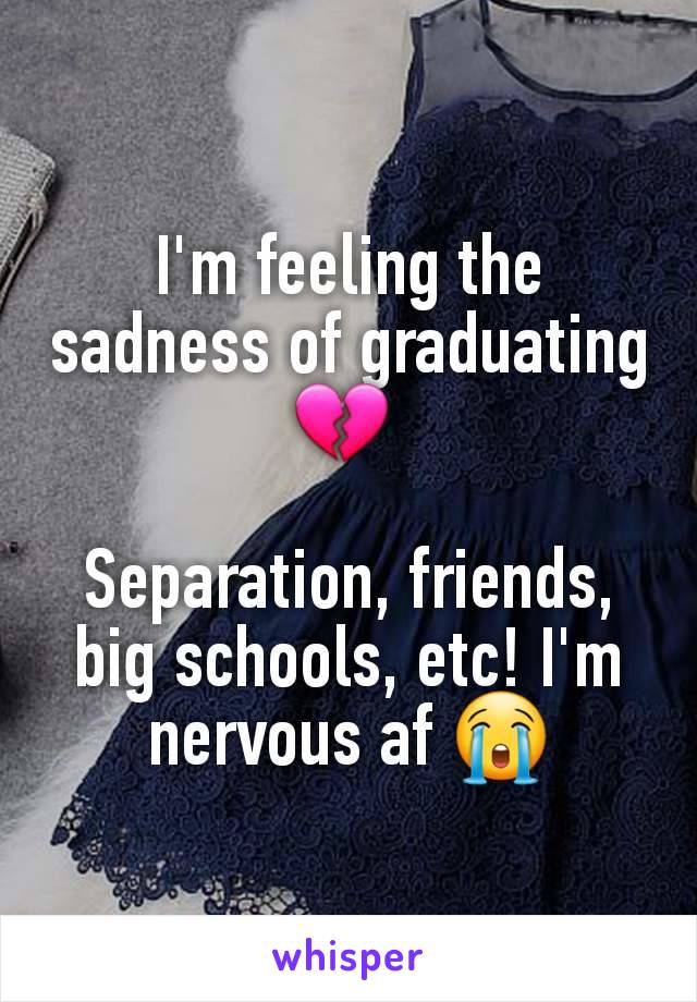 I'm feeling the sadness of graduating 💔 

Separation, friends, big schools, etc! I'm nervous af 😭