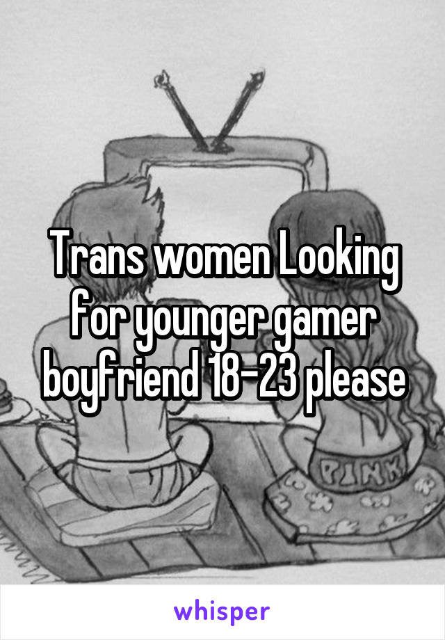 Trans women Looking for younger gamer boyfriend 18-23 please