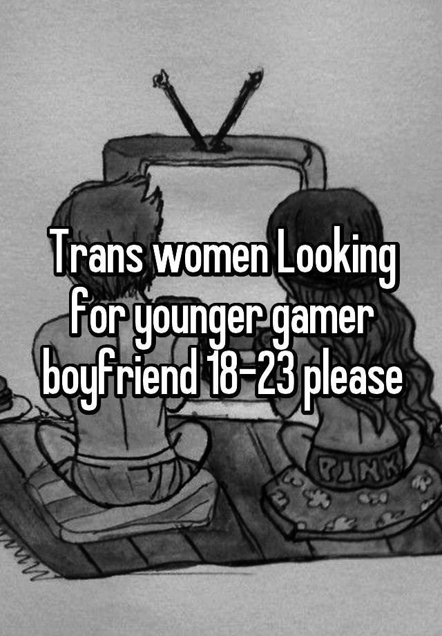 Trans women Looking for younger gamer boyfriend 18-23 please