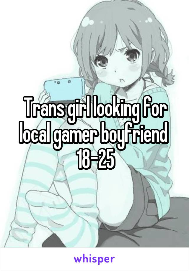 Trans girl looking for local gamer boyfriend 
18-25