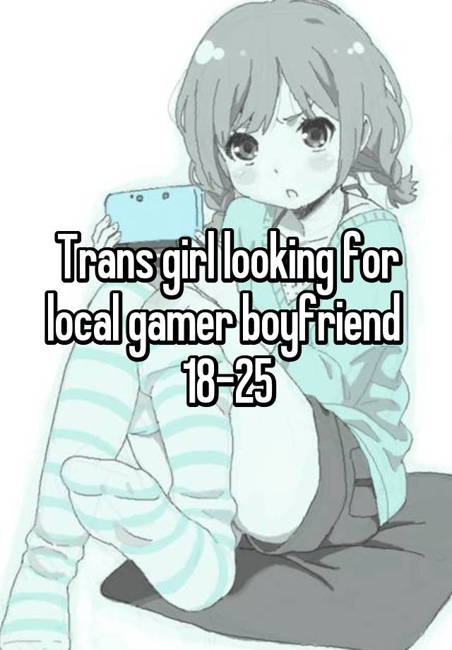 Trans girl looking for local gamer boyfriend 
18-25