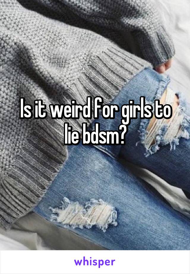 Is it weird for girls to lie bdsm?
