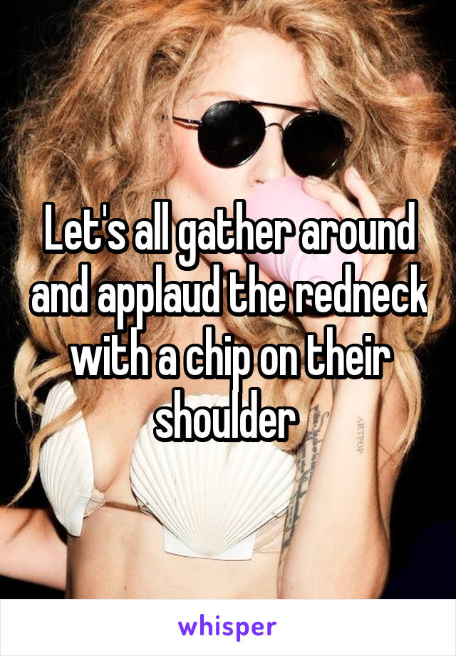 Let's all gather around and applaud the redneck with a chip on their shoulder 