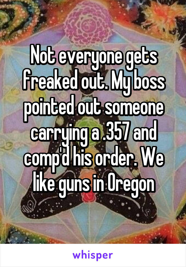 Not everyone gets freaked out. My boss pointed out someone carrying a .357 and comp'd his order. We like guns in Oregon
