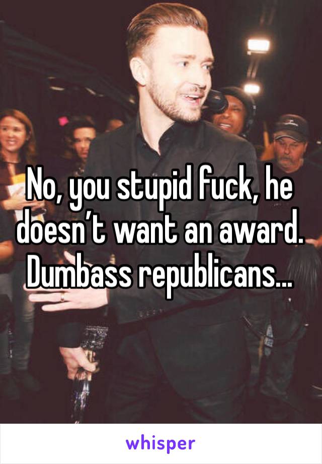 No, you stupid fuck, he doesn’t want an award. Dumbass republicans...