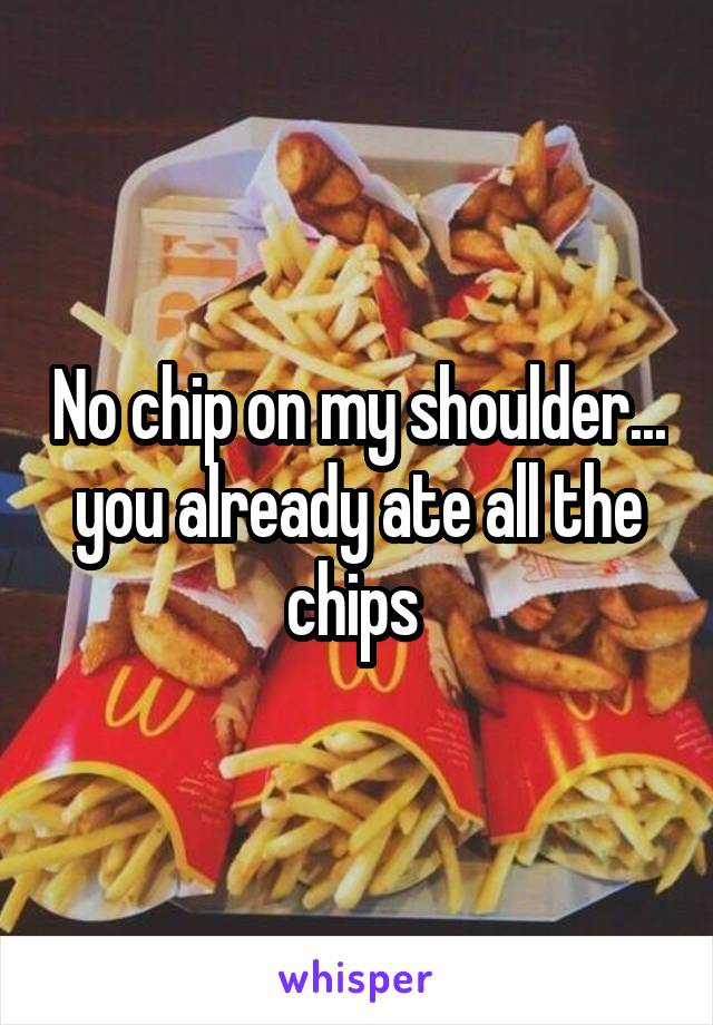 No chip on my shoulder... you already ate all the chips 